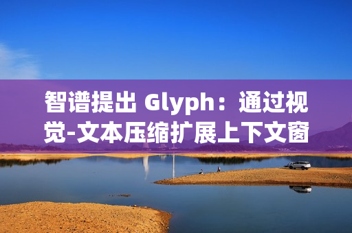 智谱提出 Glyph：通过视觉-文本压缩扩展上下文窗口