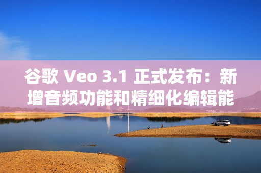 谷歌 Veo 3.1 正式发布：新增音频功能和精细化编辑能力