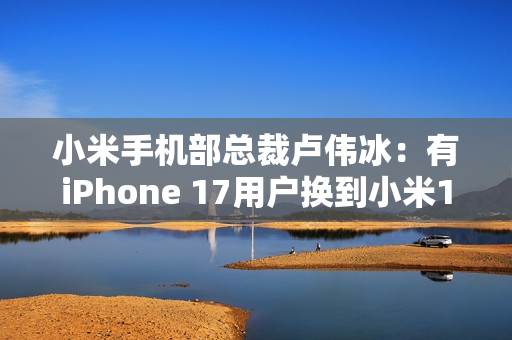 小米手机部总裁卢伟冰：有iPhone 17用户换到小米17