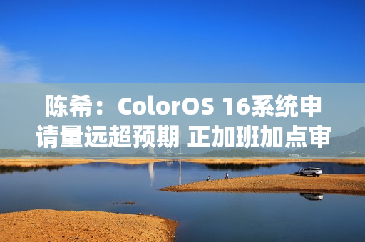 陈希：ColorOS 16系统申请量远超预期 正加班加点审核