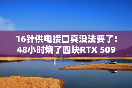 16针供电接口真没法要了！48小时烧了四块RTX 5090