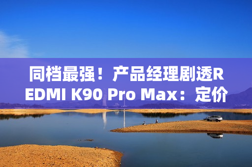 同档最强！产品经理剧透REDMI K90 Pro Max：定价超4000元