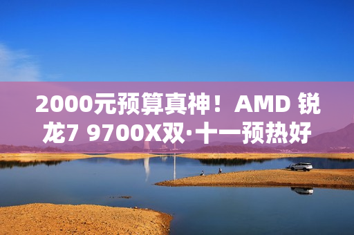 2000元预算真神！AMD 锐龙7 9700X双·十一预热好价