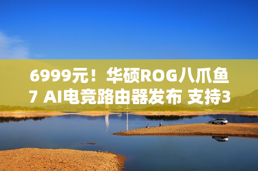 6999元！华硕ROG八爪鱼7 AI电竞路由器发布 支持3000+游戏