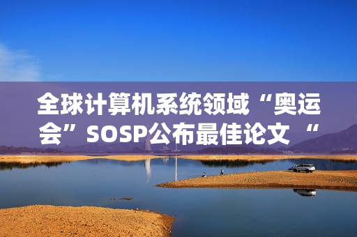 全球计算机系统领域“奥运会”SOSP公布最佳论文 “星绽”OS入选