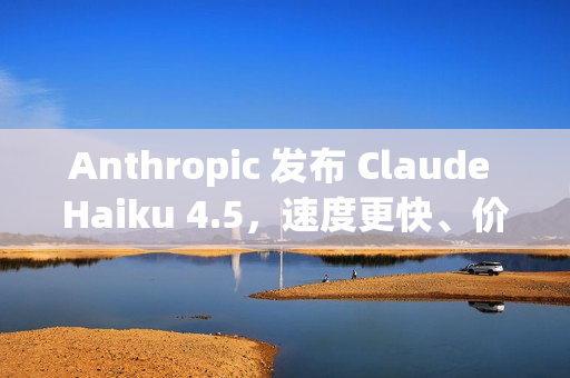 Anthropic 发布 Claude Haiku 4.5，速度更快、价格更便宜