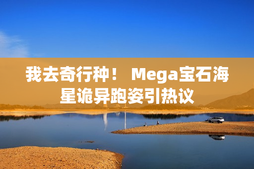 我去奇行种！ Mega宝石海星诡异跑姿引热议