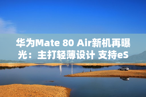 华为Mate 80 Air新机再曝光：主打轻薄设计 支持eSIM