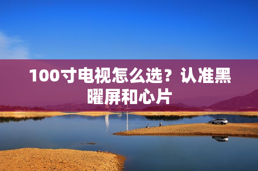 100寸电视怎么选？认准黑曜屏和心片