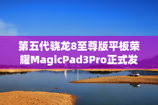 第五代骁龙8至尊版平板荣耀MagicPad3Pro正式发布