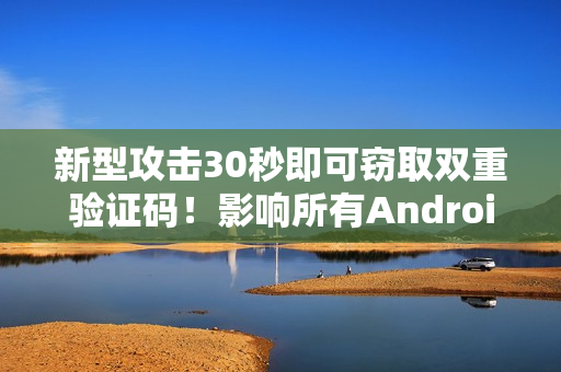 新型攻击30秒即可窃取双重验证码！影响所有Android手机
