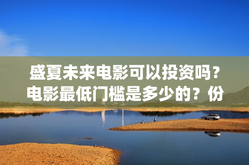 盛夏未来电影可以投资吗？电影最低门槛是多少的？份额是真实的吗？(盛夏未来电影什么意思)