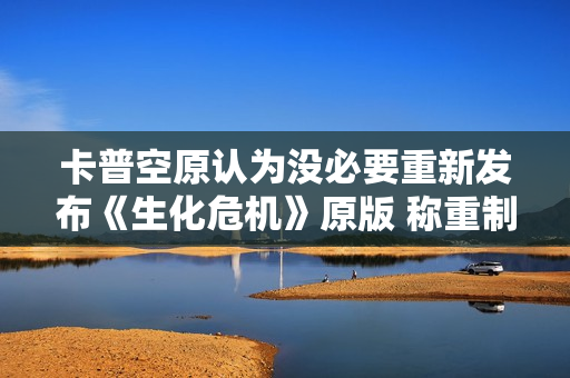 卡普空原认为没必要重新发布《生化危机》原版 称重制版更优质！