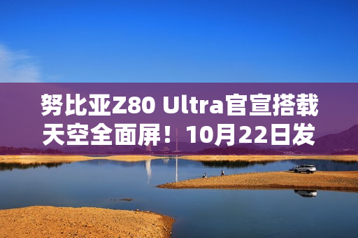 努比亚Z80 Ultra官宣搭载天空全面屏！10月22日发布