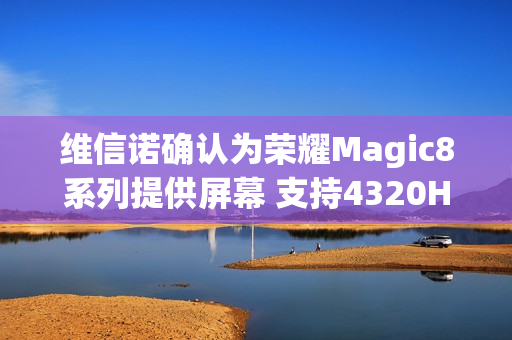 维信诺确认为荣耀Magic8系列提供屏幕 支持4320Hz调光