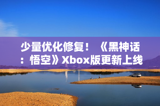 少量优化修复！ 《黑神话：悟空》Xbox版更新上线