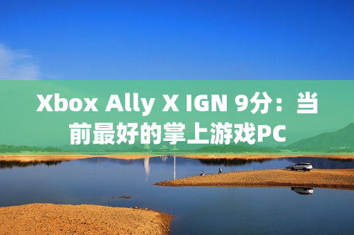 Xbox Ally X IGN 9分：当前最好的掌上游戏PC