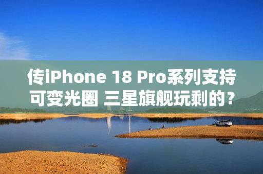 传iPhone 18 Pro系列支持可变光圈 三星旗舰玩剩的？
