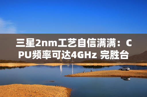 三星2nm工艺自信满满：CPU频率可达4GHz 完胜台积电4nm