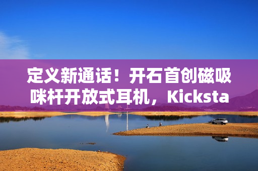 定义新通话！开石首创磁吸咪杆开放式耳机，Kickstarter首发