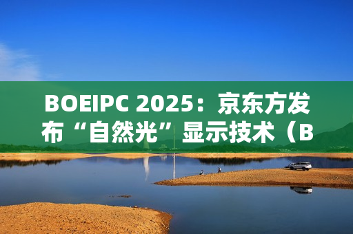 BOEIPC 2025：京东方发布“自然光”显示技术（BNL），引领健康视觉新风向！