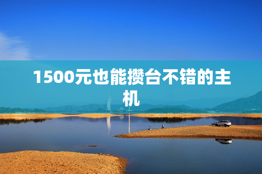1500元也能攒台不错的主机