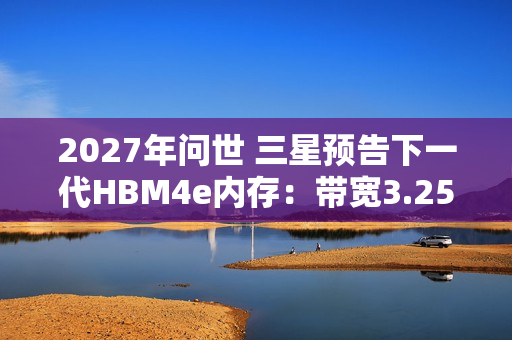 2027年问世 三星预告下一代HBM4e内存：带宽3.25TB/s