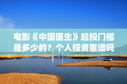 电影《中国医生》起投门槛是多少的？个人投资靠谱吗？份额是真实的吗？(电影《中国医生》免费高清在线观看)