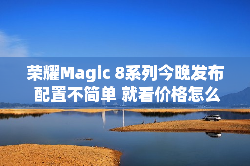 荣耀Magic 8系列今晚发布 配置不简单 就看价格怎么定