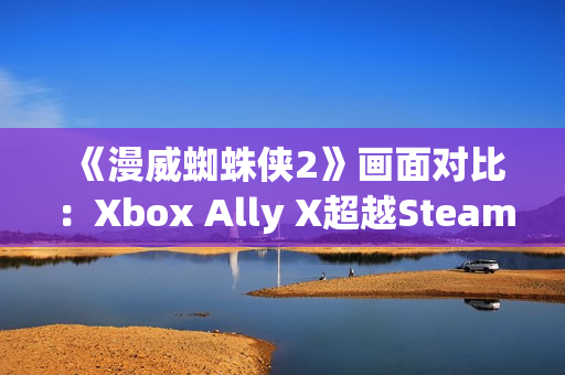 《漫威蜘蛛侠2》画面对比：Xbox Ally X超越Steam Deck