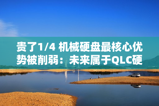 贵了1/4 机械硬盘最核心优势被削弱：未来属于QLC硬盘