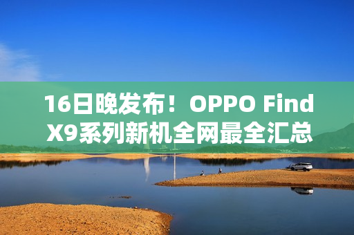 16日晚发布！OPPO Find X9系列新机全网最全汇总来了