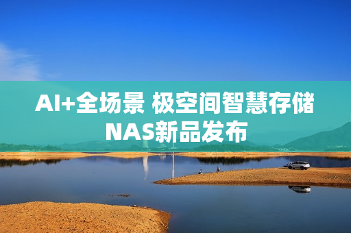 AI+全场景 极空间智慧存储NAS新品发布