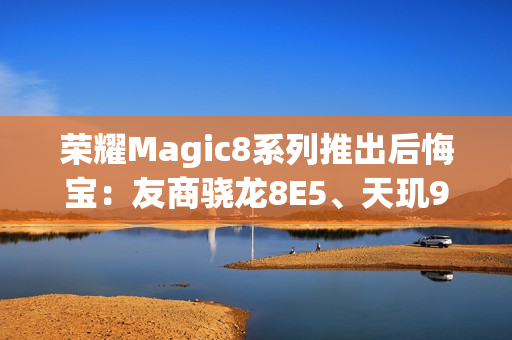 荣耀Magic8系列推出后悔宝：友商骁龙8E5、天玑9500等旗舰换购额外补贴1000元
