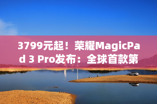 3799元起！荣耀MagicPad 3 Pro发布：全球首款第五代骁龙8至尊版平板