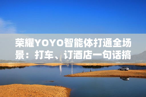 荣耀YOYO智能体打通全场景：打车、订酒店一句话搞定