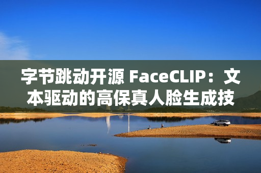 字节跳动开源 FaceCLIP：文本驱动的高保真人脸生成技术上线