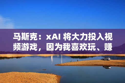 马斯克：xAI 将大力投入视频游戏，因为我喜欢玩、赚钱是次要的