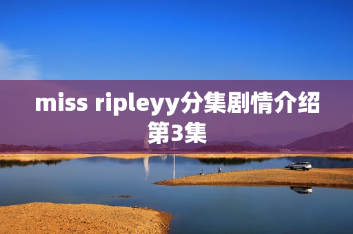 miss ripleyy分集剧情介绍第3集
