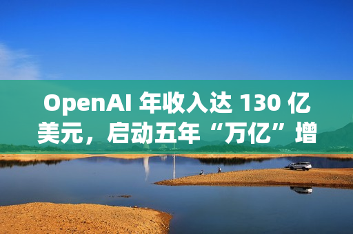 OpenAI 年收入达 130 亿美元，启动五年“万亿”增长计划
