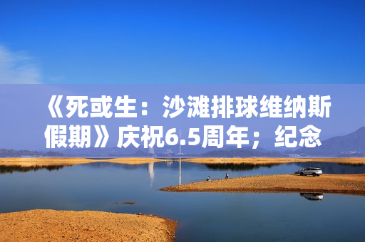 《死或生：沙滩排球维纳斯假期》庆祝6.5周年；纪念穿搭抽卡最多免费70抽