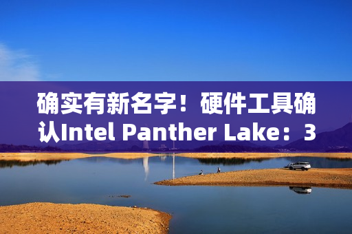 确实有新名字！硬件工具确认Intel Panther Lake：3个系列12个版本