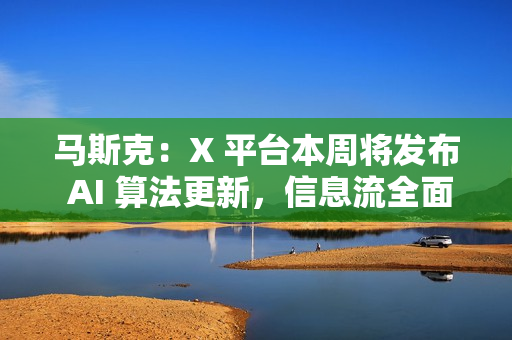 马斯克：X 平台本周将发布 AI 算法更新，信息流全面转向 AI 推荐