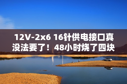 12V-2x6 16针供电接口真没法要了！48小时烧了四块RTX 5090