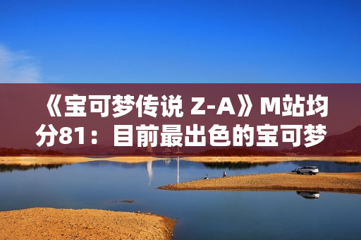 《宝可梦传说 Z-A》M站均分81：目前最出色的宝可梦游戏！