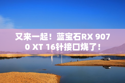 又来一起！蓝宝石RX 9070 XT 16针接口烧了！