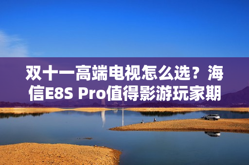 双十一高端电视怎么选？海信E8S Pro值得影游玩家期待