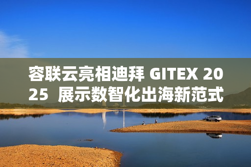 容联云亮相迪拜 GITEX 2025  展示数智化出海新范式