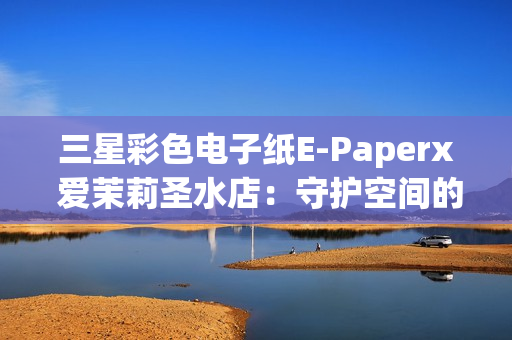 三星彩色电子纸E-Paperx 爱茉莉圣水店：守护空间的本真之美