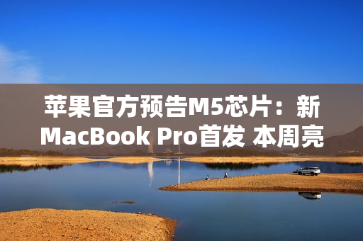 苹果官方预告M5芯片：新MacBook Pro首发 本周亮相